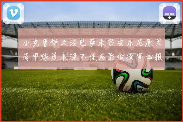 小克鲁伊夫谈巴萨未签安东尼原因荷甲球员表现不佳或影响投资回报