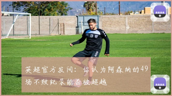 英超官方发问：你认为阿森纳的49场不败纪录能否被超越