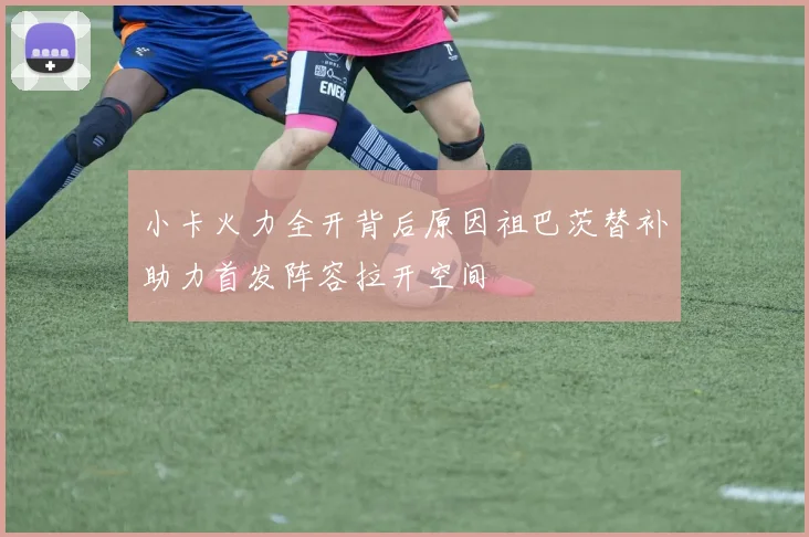 小卡火力全开背后原因祖巴茨替补助力首发阵容拉开空间