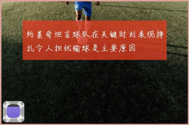 约基奇坦言球队在关键时刻表现挣扎令人担忧输球是主要原因