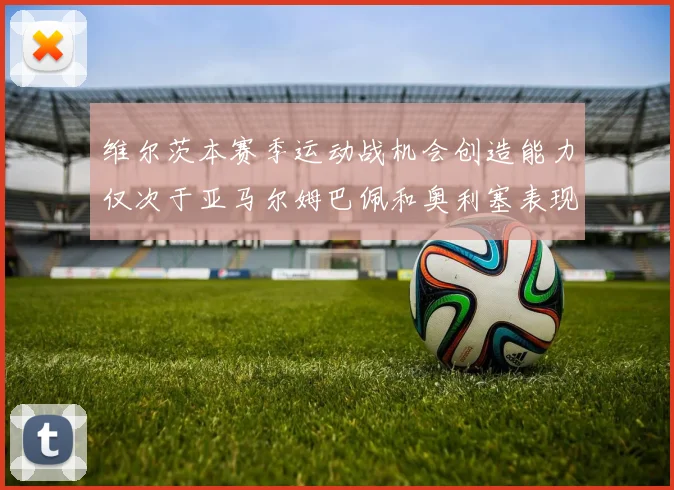 维尔茨本赛季运动战机会创造能力仅次于亚马尔姆巴佩和奥利塞表现突出