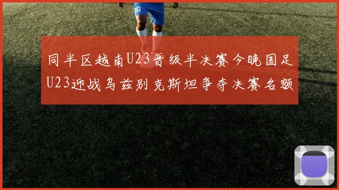 同半区越南U23晋级半决赛今晚国足U23迎战乌兹别克斯坦争夺决赛名额
