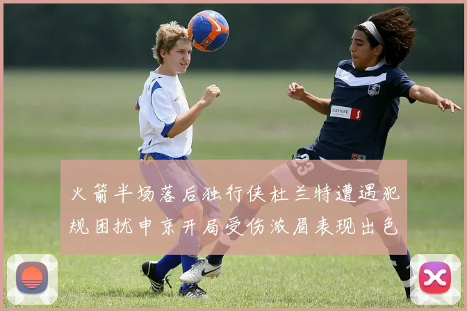 火箭半场落后独行侠杜兰特遭遇犯规困扰申京开局受伤浓眉表现出色