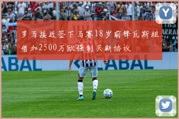 罗马接近签下马赛18岁前锋瓦斯租借加2500万欧强制买断协议