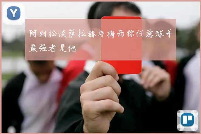 阿利松谈萨拉赫与梅西称任意球手最强者是他