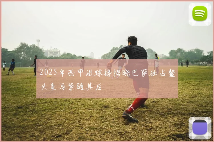 2025年西甲进球榜揭晓巴萨独占鳌头皇马紧随其后