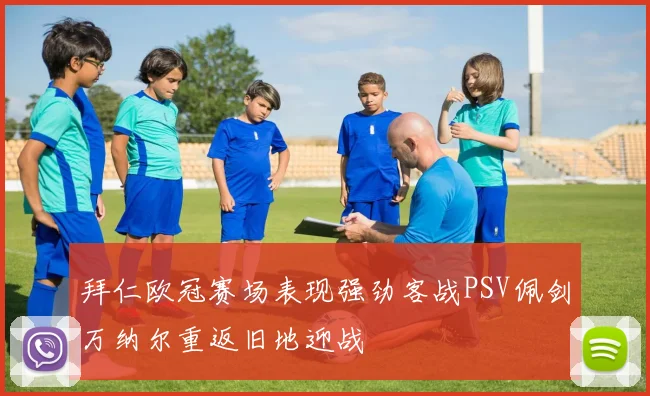 拜仁欧冠赛场表现强劲客战PSV佩剑万纳尔重返旧地迎战