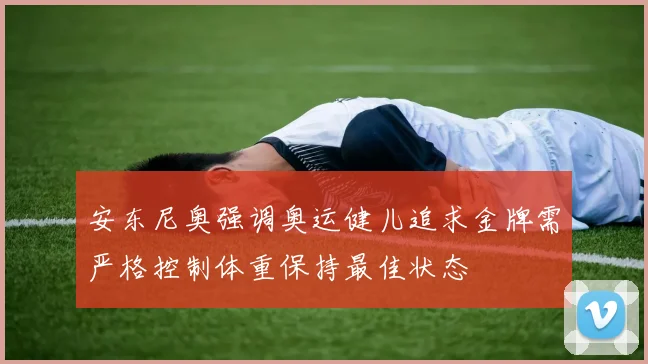 安东尼奥强调奥运健儿追求金牌需严格控制体重保持最佳状态