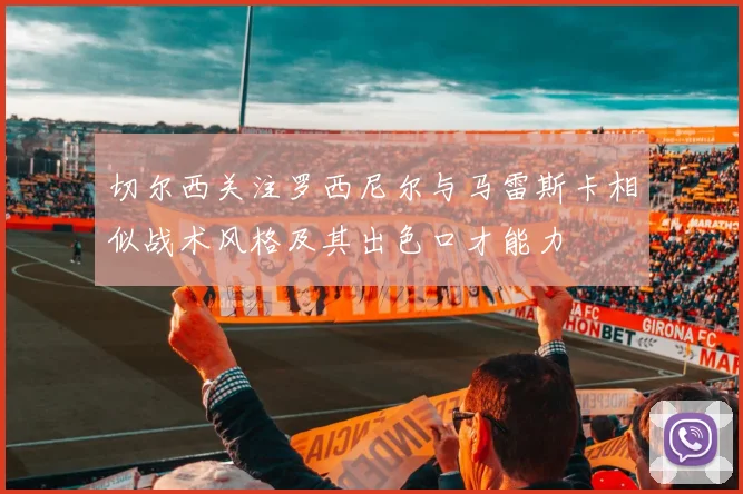 切尔西关注罗西尼尔与马雷斯卡相似战术风格及其出色口才能力